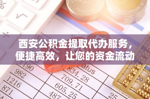 和硕西安公积金提取代办服务，便捷高效，让您的资金流动更灵活