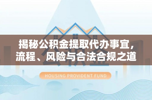 和硕揭秘公积金提取代办事宜，流程、风险与合法合规之道