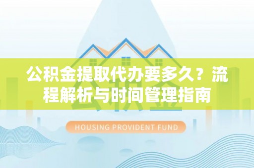 和硕公积金提取代办要多久？流程解析与时间管理指南