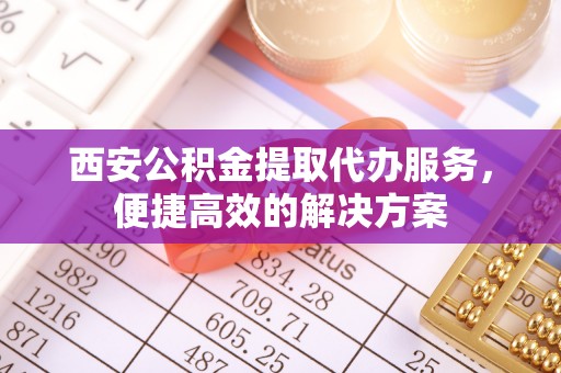 和硕西安公积金提取代办服务，便捷高效的解决方案