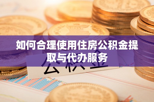 和硕如何合理使用住房公积金提取与代办服务