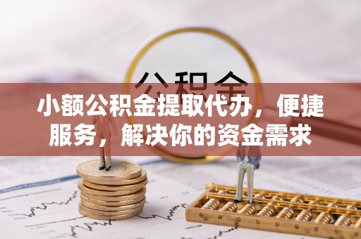 和硕小额公积金提取代办，便捷服务，解决你的资金需求