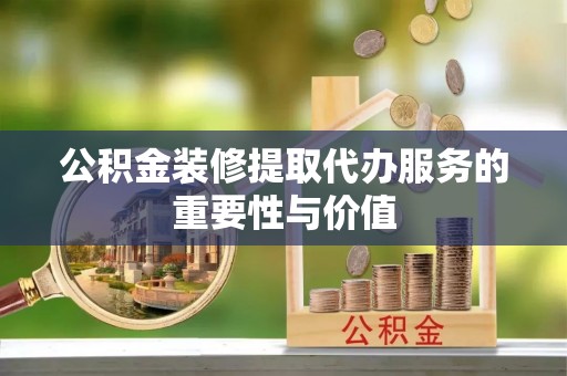 和硕公积金装修提取代办服务的重要性与价值