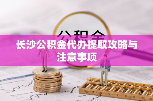 和硕长沙公积金代办提取攻略与注意事项