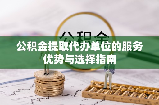 和硕公积金提取代办单位的服务优势与选择指南