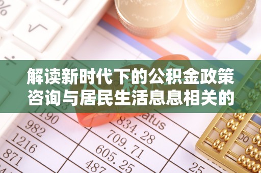 和硕解读新时代下的公积金政策咨询与居民生活息息相关的变化