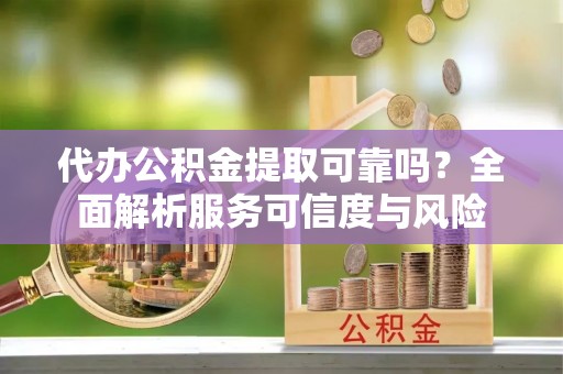 和硕代办公积金提取可靠吗？全面解析服务可信度与风险