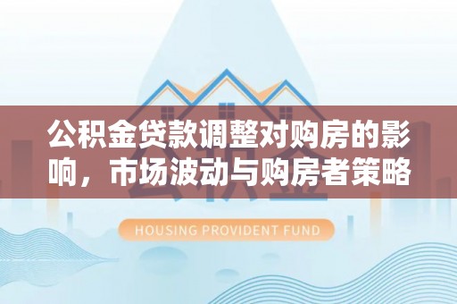 和硕公积金贷款调整对购房的影响，市场波动与购房者策略解析