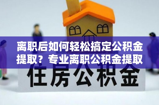 和硕离职后如何轻松搞定公积金提取？专业离职公积金提取代办服务来帮你