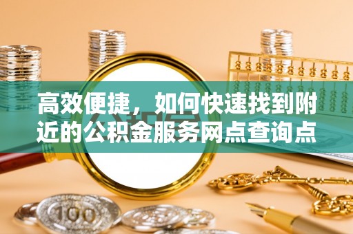 和硕高效便捷，如何快速找到附近的公积金服务网点查询点