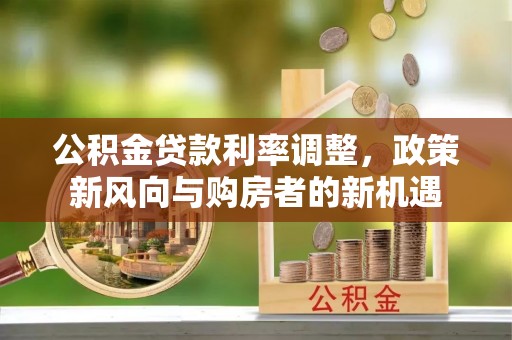 和硕公积金贷款利率调整，政策新风向与购房者的新机遇