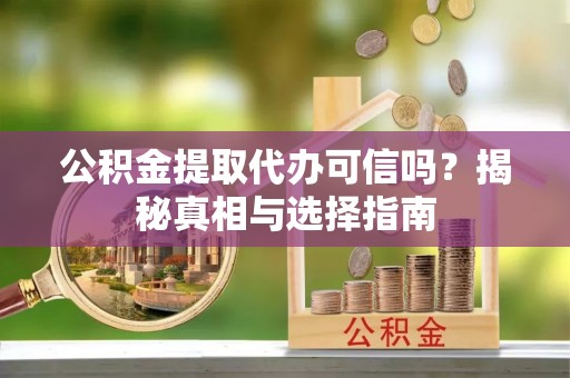 和硕公积金提取代办可信吗？揭秘真相与选择指南