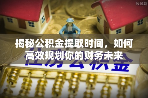 和硕揭秘公积金提取时间，如何高效规划你的财务未来