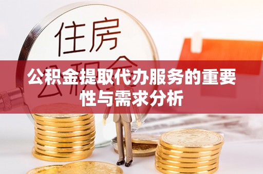 和硕公积金提取代办服务的重要性与需求分析
