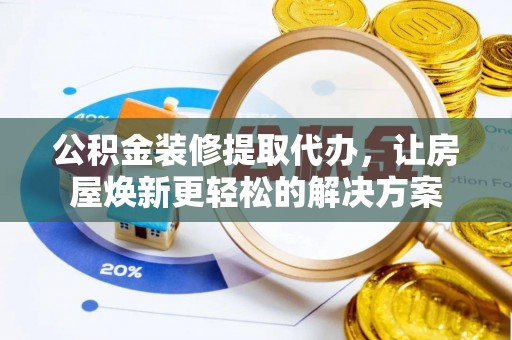 和硕公积金装修提取代办，让房屋焕新更轻松的解决方案