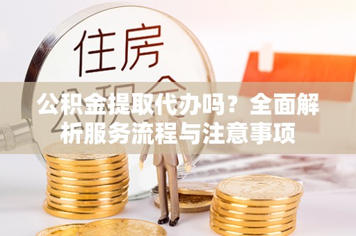 和硕公积金提取代办吗？全面解析服务流程与注意事项