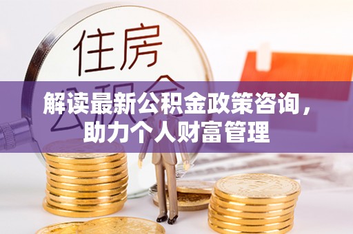 和硕解读最新公积金政策咨询，助力个人财富管理
