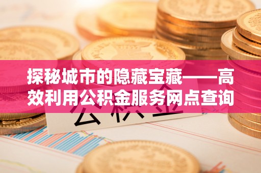 和硕探秘城市的隐藏宝藏——高效利用公积金服务网点查询提升生活品质
