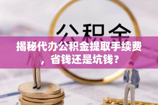 和硕揭秘代办公积金提取手续费，省钱还是坑钱？