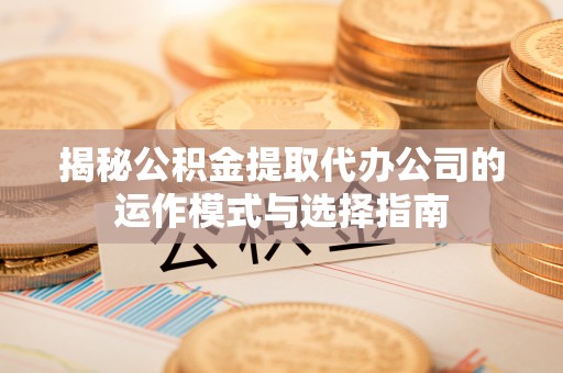 和硕揭秘公积金提取代办公司的运作模式与选择指南