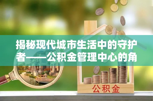 和硕揭秘现代城市生活中的守护者——公积金管理中心的角色与价值
