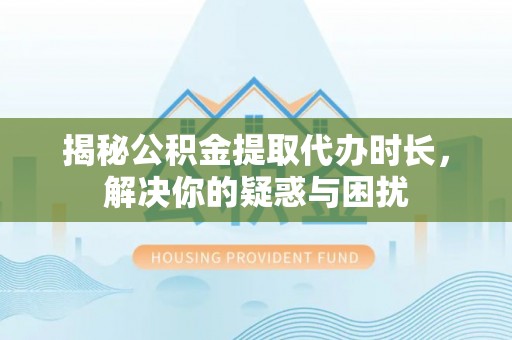 和硕揭秘公积金提取代办时长，解决你的疑惑与困扰