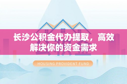 和硕长沙公积金代办提取，高效解决你的资金需求