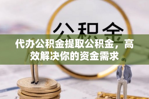 和硕代办公积金提取公积金，高效解决你的资金需求