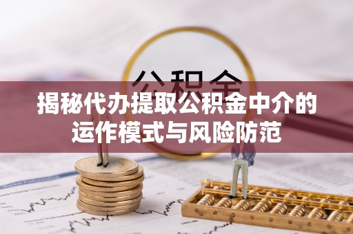 和硕揭秘代办提取公积金中介的运作模式与风险防范