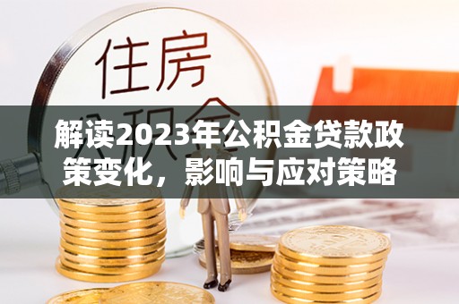 和硕解读2023年公积金贷款政策变化，影响与应对策略