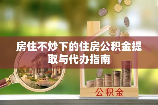 和硕房住不炒下的住房公积金提取与代办指南