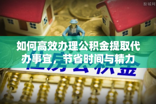 和硕如何高效办理公积金提取代办事宜，节省时间与精力
