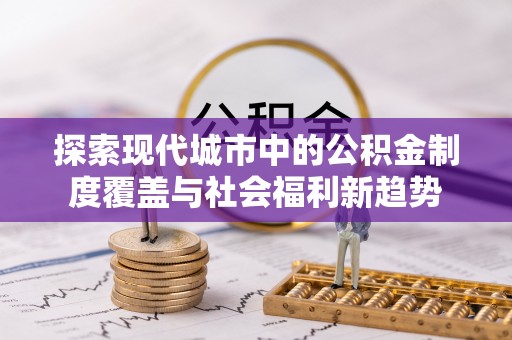 和硕探索现代城市中的公积金制度覆盖与社会福利新趋势