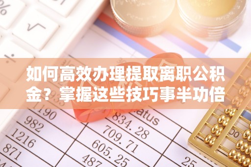 和硕如何高效办理提取离职公积金？掌握这些技巧事半功倍