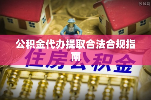 和硕公积金代办提取合法合规指南
