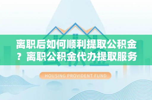 和硕离职后如何顺利提取公积金？离职公积金代办提取服务来帮忙