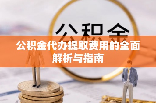 和硕公积金代办提取费用的全面解析与指南