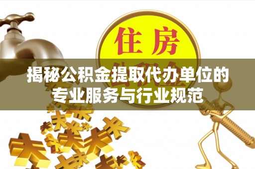 和硕揭秘公积金提取代办单位的专业服务与行业规范