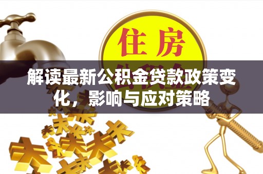 和硕解读最新公积金贷款政策变化，影响与应对策略