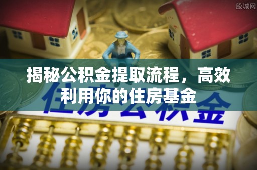 和硕揭秘公积金提取流程，高效利用你的住房基金