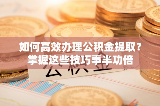 和硕如何高效办理公积金提取？掌握这些技巧事半功倍