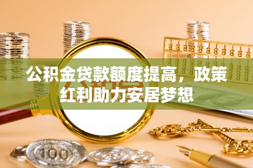 和硕公积金贷款额度提高，政策红利助力安居梦想