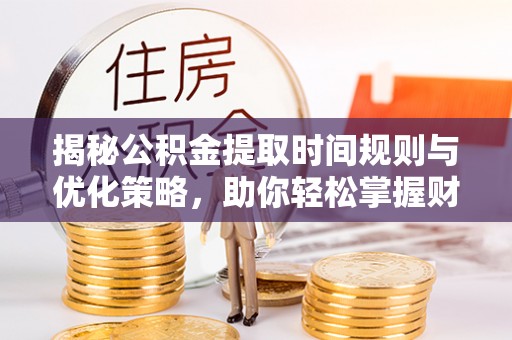和硕揭秘公积金提取时间规则与优化策略，助你轻松掌握财富流动