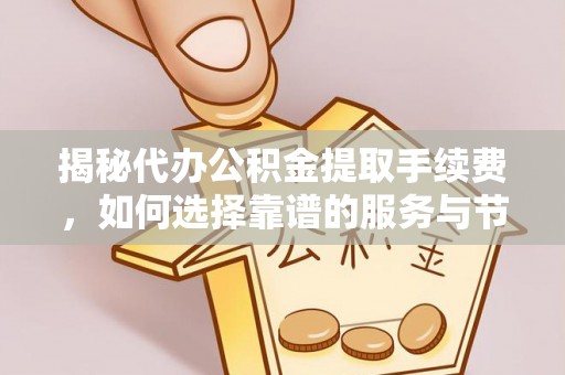 和硕揭秘代办公积金提取手续费，如何选择靠谱的服务与节省成本