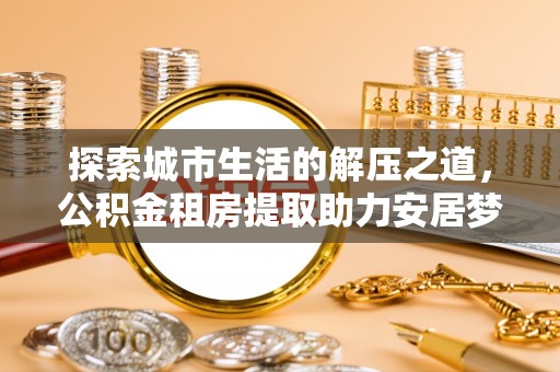 和硕探索城市生活的解压之道，公积金租房提取助力安居梦想