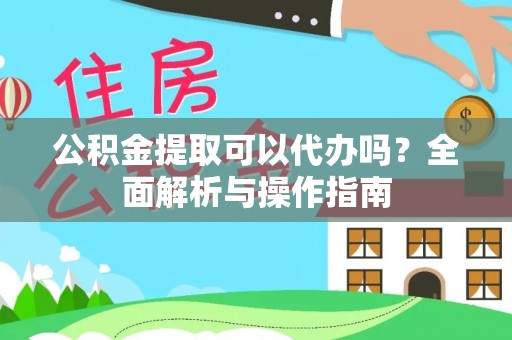 和硕公积金提取可以代办吗？全面解析与操作指南