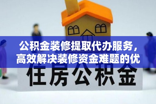和硕公积金装修提取代办服务，高效解决装修资金难题的优选方案