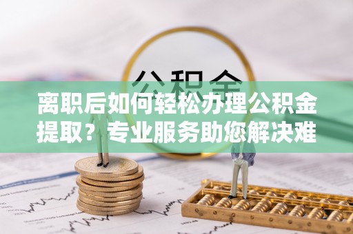 和硕离职后如何轻松办理公积金提取？专业服务助您解决难题