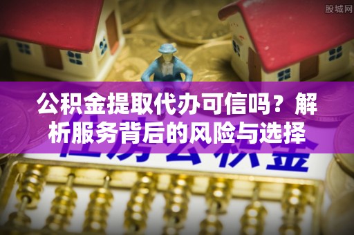 和硕公积金提取代办可信吗？解析服务背后的风险与选择
