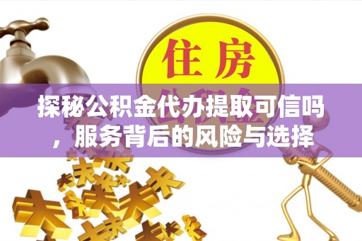 和硕探秘公积金代办提取可信吗，服务背后的风险与选择